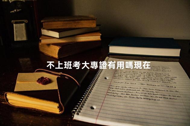 不上班考大專證有用嗎現在